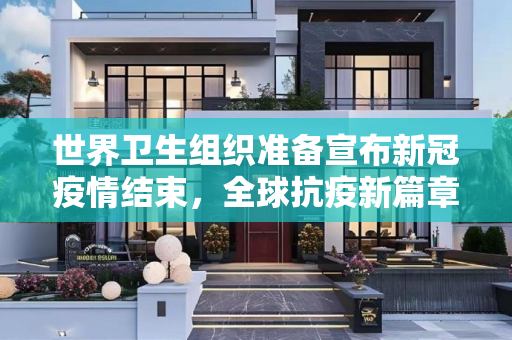 世界卫生组织准备宣布新冠疫情结束，全球抗疫新篇章的开启,世卫组织准备宣布新冠疫情结束