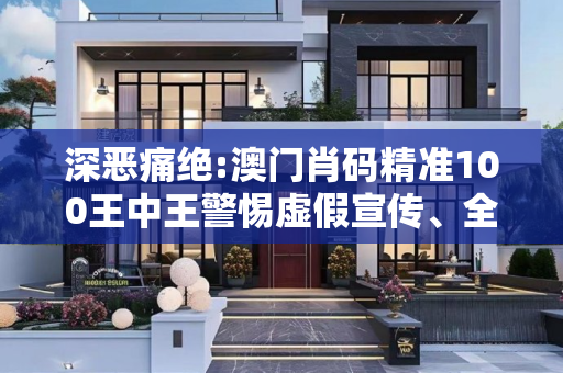 深恶痛绝:澳门肖码精准100王中王警惕虚假宣传、全面解答