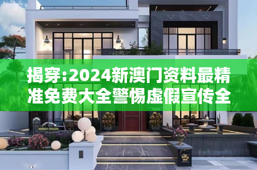 揭穿:2024新澳门资料最精准免费大全警惕虚假宣传全面释义