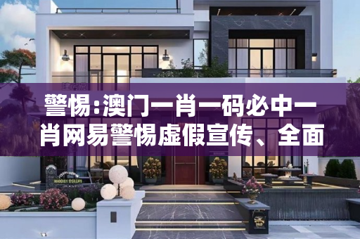 警惕:澳门一肖一码必中一肖网易警惕虚假宣传、全面解答与解释