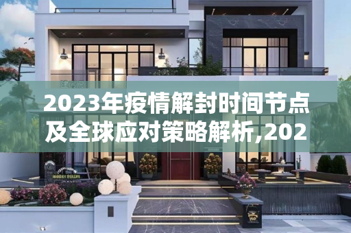 2023年疫情解封时间节点及全球应对策略解析,2023年疫情解封时间节点及全球应对策略解析