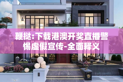 鞭挞:下载港澳开奖直播警惕虚假宣传-全面释义