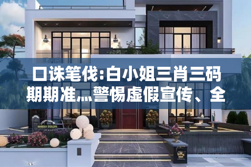口诛笔伐:白小姐三肖三码期期准灬警惕虚假宣传、全面解答与解释