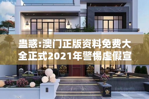 蛊惑:澳门正版资料免费大全正式2021年警惕虚假宣传-全面释义