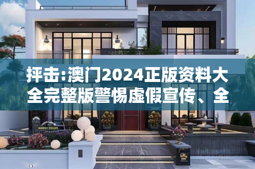抨击:澳门2024正版资料大全完整版警惕虚假宣传、全面解答与解释