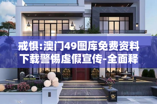 戒惧:澳门49图库免费资料下载警惕虚假宣传-全面释义