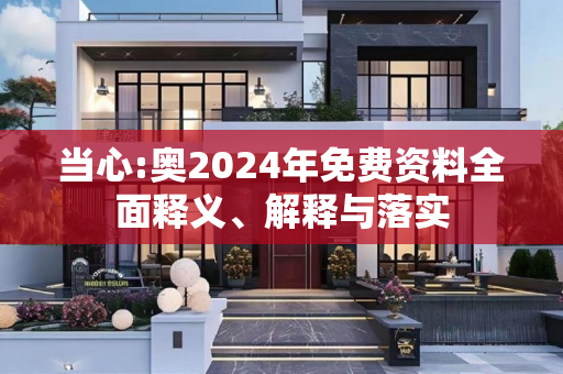 当心:奥2024年免费资料全面释义、解释与落实