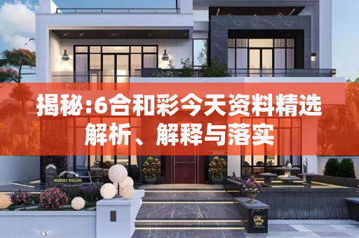 揭秘:6合和彩今天资料精选解析、解释与落实