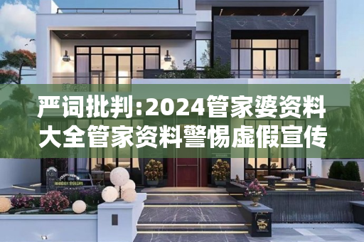 严词批判:2024管家婆资料大全管家资料警惕虚假宣传、全面解答与解释