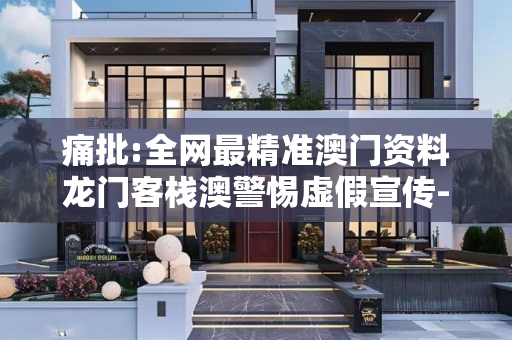 痛批:全网最精准澳门资料龙门客栈澳警惕虚假宣传-全面释义
