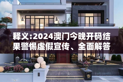 释义:2024澳门今晚开码结果警惕虚假宣传、全面解答