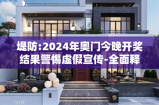 堤防:2024年奥门今晚开奖结果警惕虚假宣传-全面释义