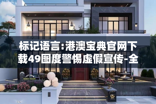 标记语言:港澳宝典官网下载49图度警惕虚假宣传-全面释义