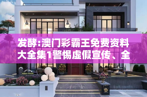发酵:澳门彩霸王免费资料大全集1警惕虚假宣传、全面解答与解释