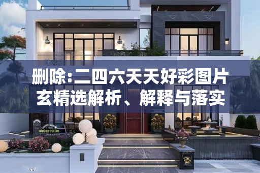 删除:二四六天天好彩图片玄精选解析、解释与落实