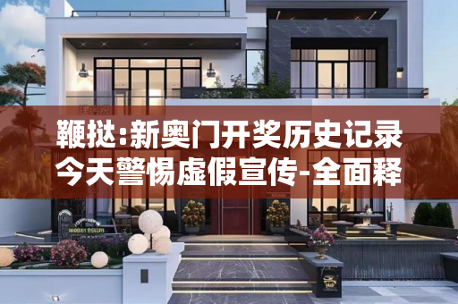 鞭挞:新奥门开奖历史记录今天警惕虚假宣传-全面释义