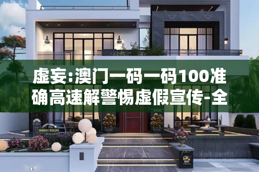 虚妄:澳门一码一码100准确高速解警惕虚假宣传-全面释义、解释与落实