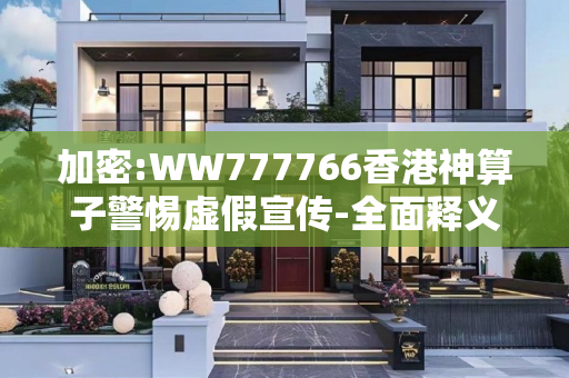加密:WW777766香港神算子警惕虚假宣传-全面释义