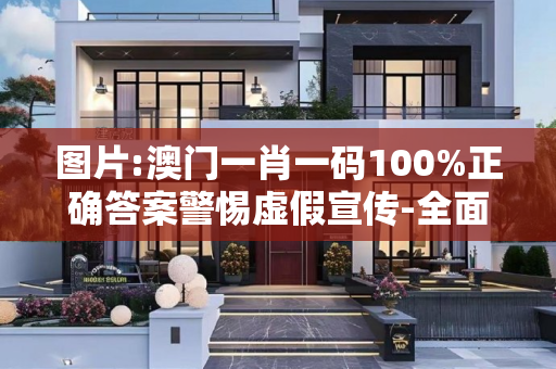 图片:澳门一肖一码100%正确答案警惕虚假宣传-全面释义