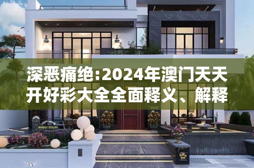 深恶痛绝:2024年澳门天天开好彩大全全面释义、解释与落实