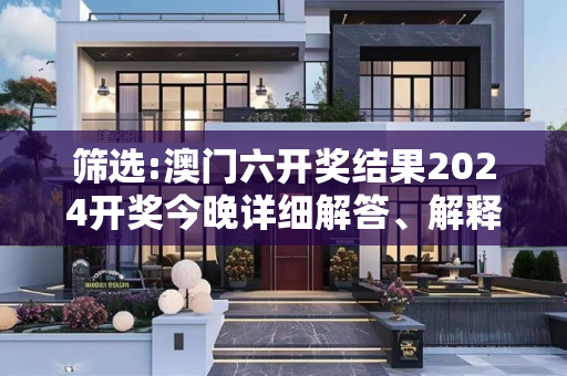 筛选:澳门六开奖结果2024开奖今晚详细解答、解释与落实