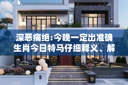 深恶痛绝:今晚一定出准确生肖今日特马仔细释义、解释与落实