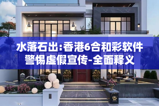水落石出:香港6合和彩软件警惕虚假宣传-全面释义