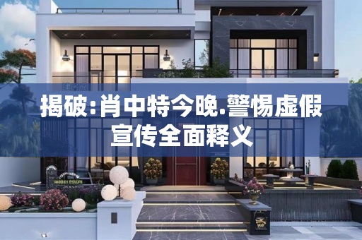 揭破:肖中特今晚.警惕虚假宣传全面释义
