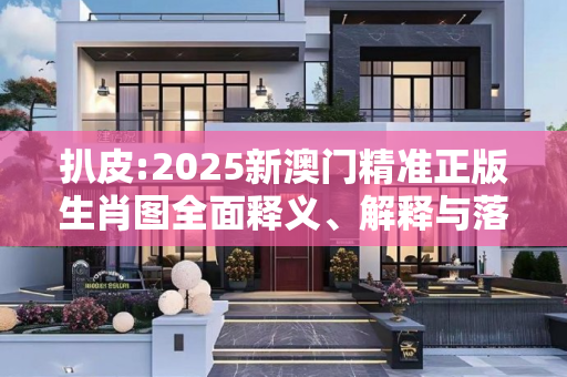 扒皮:2025新澳门精准正版生肖图全面释义、解释与落实
