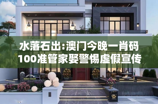 水落石出:澳门今晚一肖码100准管家娶警惕虚假宣传-全面释义