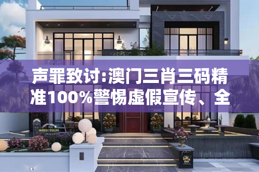 声罪致讨:澳门三肖三码精准100%警惕虚假宣传、全面解答与解释