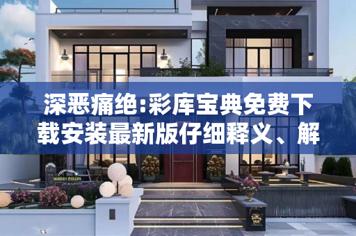 深恶痛绝:彩库宝典免费下载安装最新版仔细释义、解释与落实