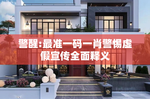 警醒:最准一码一肖警惕虚假宣传全面释义