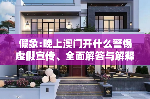 假象:晚上澳门开什么警惕虚假宣传、全面解答与解释
