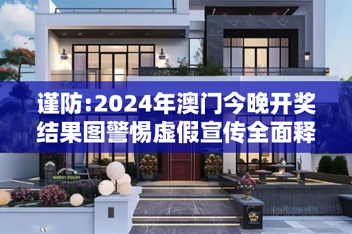 谨防:2024年澳门今晚开奖结果图警惕虚假宣传全面释义