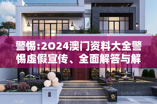 警惕:2O24澳门资料大全警惕虚假宣传、全面解答与解释