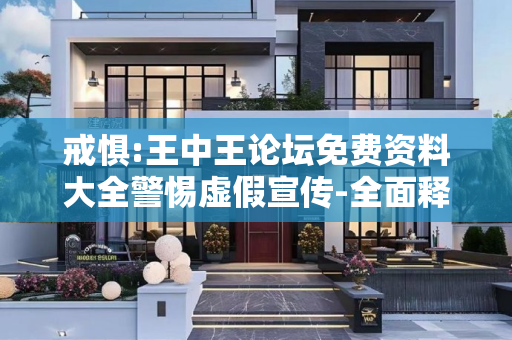 戒惧:王中王论坛免费资料大全警惕虚假宣传-全面释义