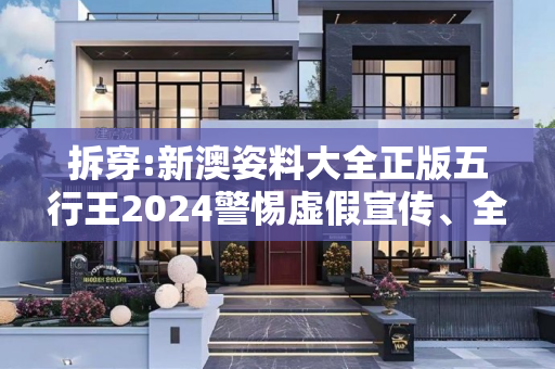 拆穿:新澳姿料大全正版五行王2024警惕虚假宣传、全面解答与解释