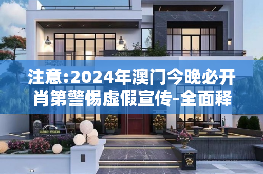 注意:2024年澳门今晚必开肖第警惕虚假宣传-全面释义