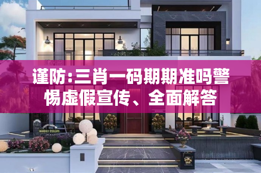 谨防:三肖一码期期准吗警惕虚假宣传、全面解答