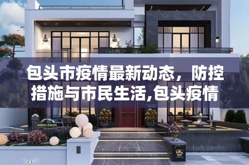 包头市疫情最新动态，防控措施与市民生活,包头疫情最新消息