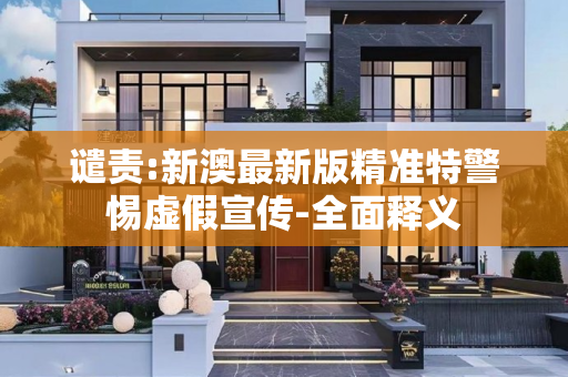 谴责:新澳最新版精准特警惕虚假宣传-全面释义