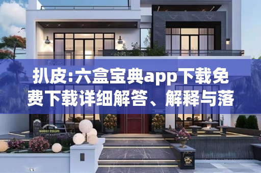 扒皮:六盒宝典app下载免费下载详细解答、解释与落实