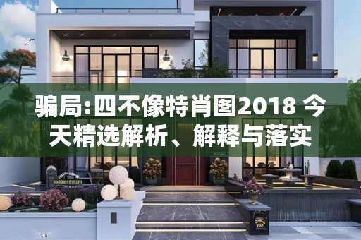 骗局:四不像特肖图2018 今天精选解析、解释与落实