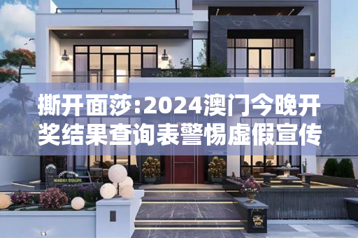 撕开面莎:2024澳门今晚开奖结果查询表警惕虚假宣传-全面释义、解释与落实