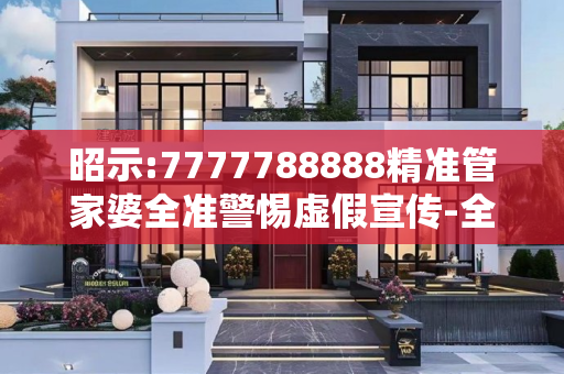 昭示:7777788888精准管家婆全准警惕虚假宣传-全面释义、解释与落实