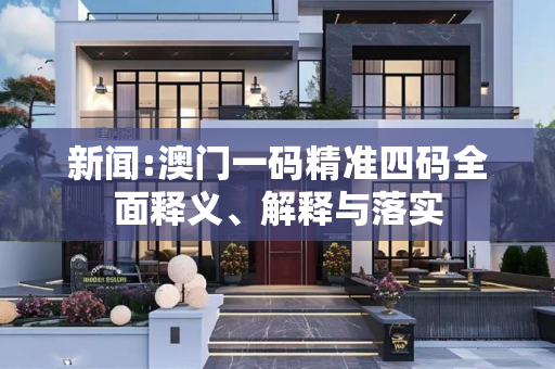 新闻:澳门一码精准四码全面释义、解释与落实