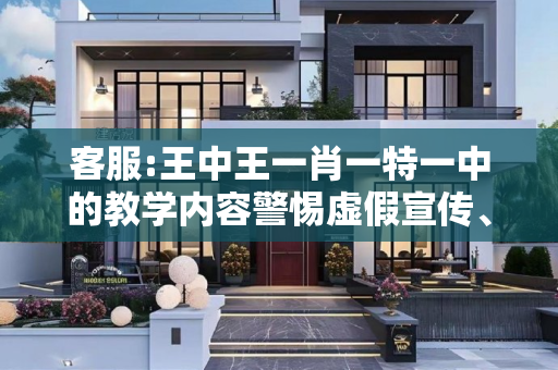 客服:王中王一肖一特一中的教学内容警惕虚假宣传、全面解答与解释