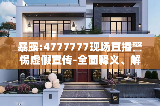 暴露:4777777现场直播警惕虚假宣传-全面释义、解释与落实