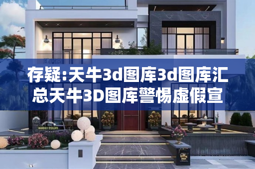 存疑:天牛3d图库3d图库汇总天牛3D图库警惕虚假宣传-全面释义、解释与落实